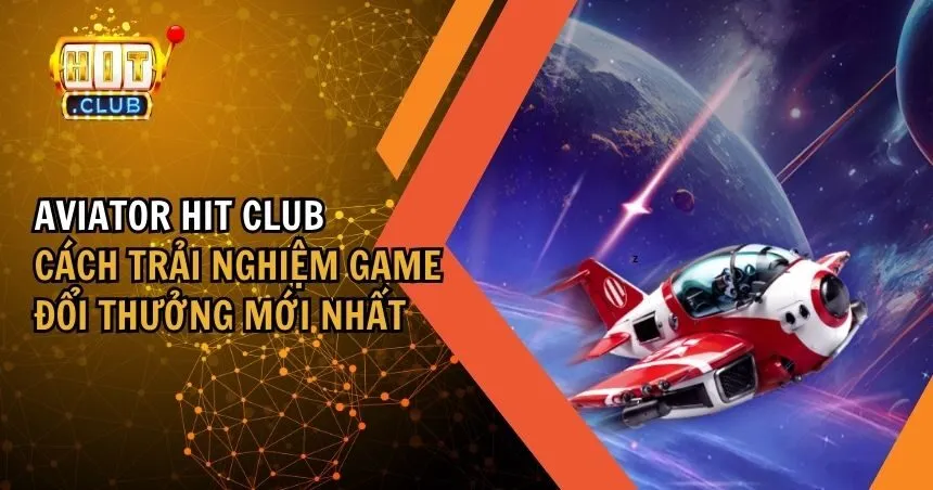 Aviator HIT CLUB – Game Đổi Thưởng Mới Có Gì Đặc Biệt?