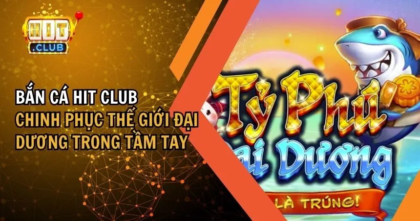 Bắn Cá HIT CLUB: Trải Nghiệm Thế Giới Đại Dương Chân Thực